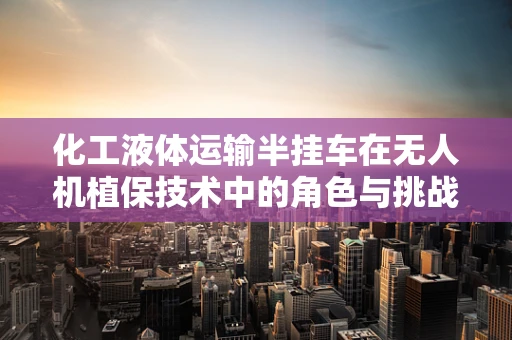 化工液体运输半挂车在无人机植保技术中的角色与挑战
