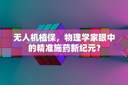 无人机植保，物理学家眼中的精准施药新纪元？