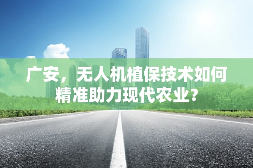 广安，无人机植保技术如何精准助力现代农业？