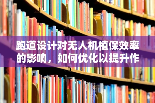 跑道设计对无人机植保效率的影响，如何优化以提升作业效率？