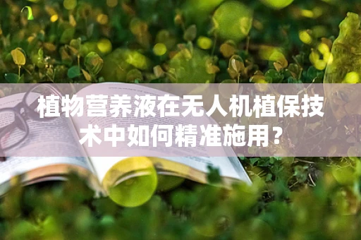 植物营养液在无人机植保技术中如何精准施用？