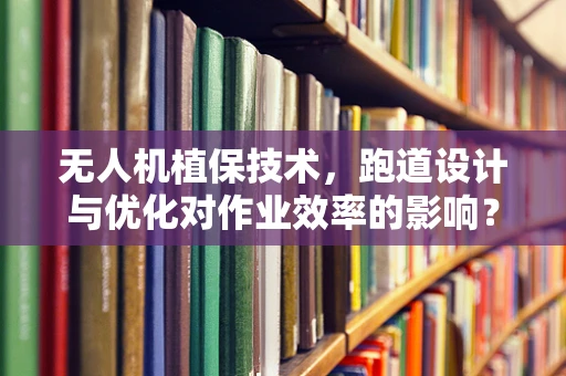 无人机植保技术，跑道设计与优化对作业效率的影响？