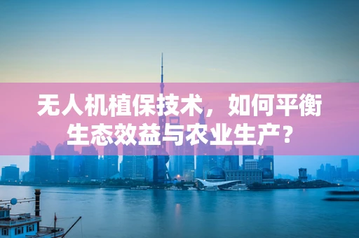 无人机植保技术，如何平衡生态效益与农业生产？