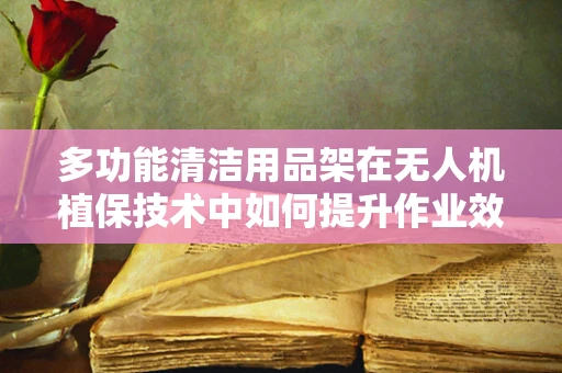 多功能清洁用品架在无人机植保技术中如何提升作业效率？