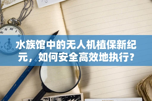 水族馆中的无人机植保新纪元，如何安全高效地执行？