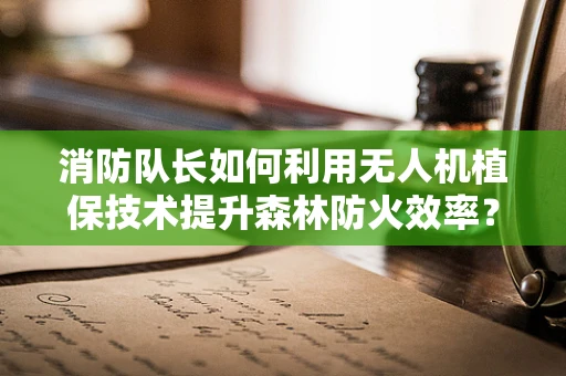 消防队长如何利用无人机植保技术提升森林防火效率？