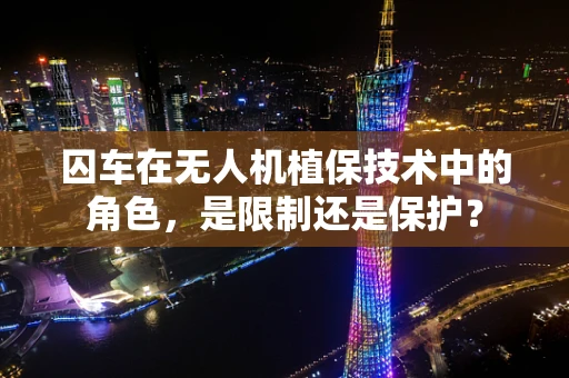 囚车在无人机植保技术中的角色，是限制还是保护？