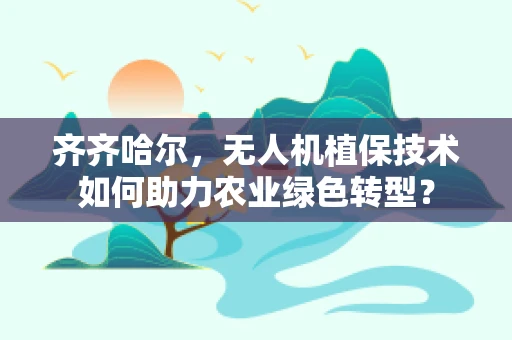 齐齐哈尔，无人机植保技术如何助力农业绿色转型？