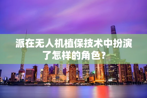 派在无人机植保技术中扮演了怎样的角色？