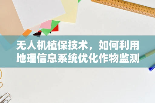 无人机植保技术，如何利用地理信息系统优化作物监测？