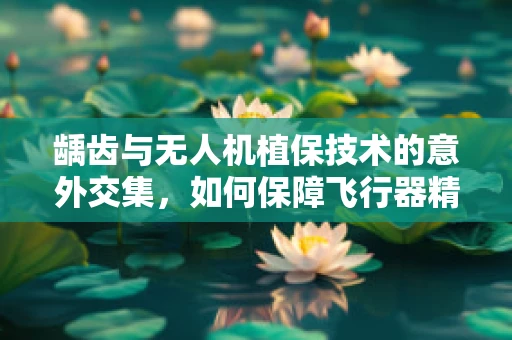龋齿与无人机植保技术的意外交集，如何保障飞行器精准施药？