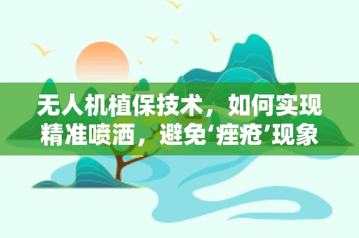 无人机植保技术，如何实现精准喷洒，避免‘痤疮’现象？