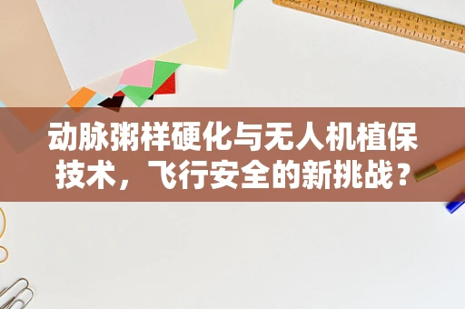 动脉粥样硬化与无人机植保技术，飞行安全的新挑战？