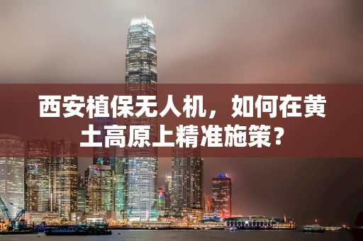 西安植保无人机，如何在黄土高原上精准施策？