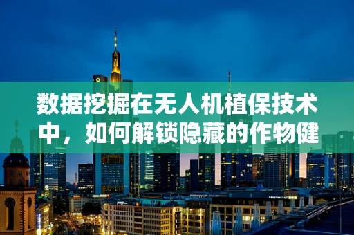 数据挖掘在无人机植保技术中，如何解锁隐藏的作物健康密码？