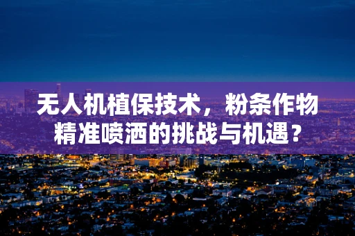 无人机植保技术，粉条作物精准喷洒的挑战与机遇？