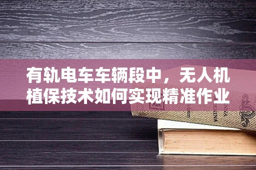 有轨电车车辆段中，无人机植保技术如何实现精准作业？
