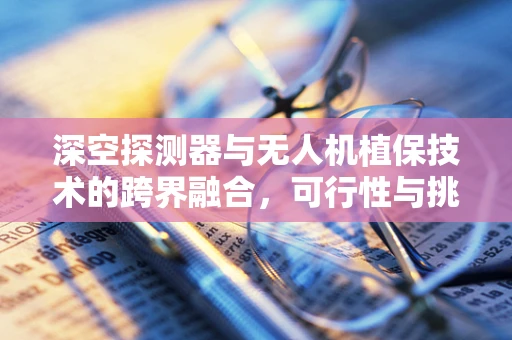 深空探测器与无人机植保技术的跨界融合，可行性与挑战何在？