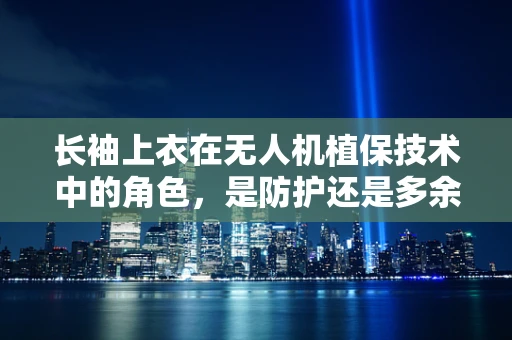 长袖上衣在无人机植保技术中的角色，是防护还是多余？