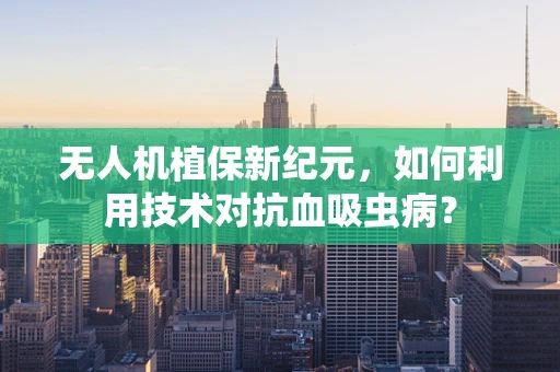 无人机植保新纪元，如何利用技术对抗血吸虫病？