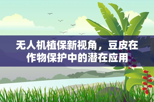 无人机植保新视角，豆皮在作物保护中的潜在应用