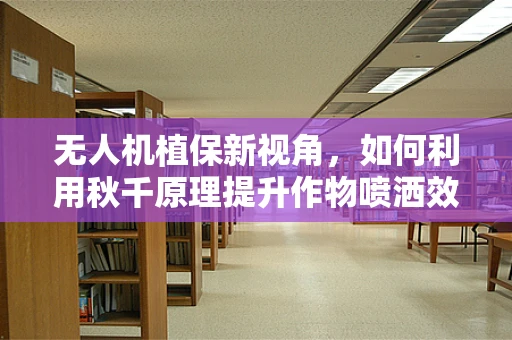 无人机植保新视角，如何利用秋千原理提升作物喷洒效率？