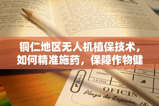 铜仁地区无人机植保技术，如何精准施药，保障作物健康？