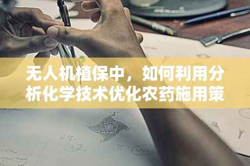 无人机植保中，如何利用分析化学技术优化农药施用策略？