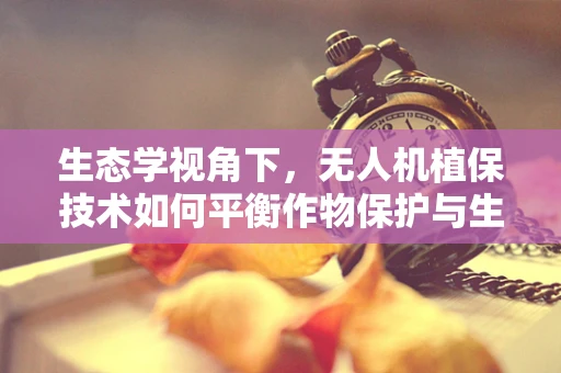 生态学视角下，无人机植保技术如何平衡作物保护与生物多样性？
