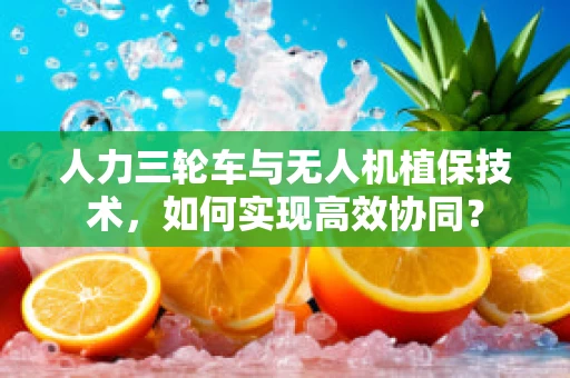 人力三轮车与无人机植保技术，如何实现高效协同？