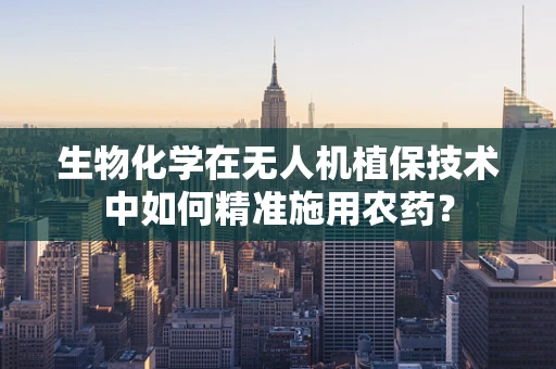 生物化学在无人机植保技术中如何精准施用农药？