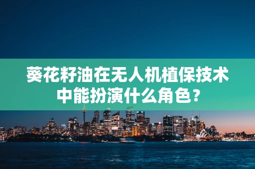 葵花籽油在无人机植保技术中能扮演什么角色？