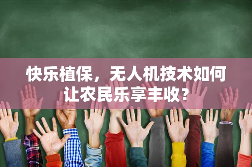 快乐植保，无人机技术如何让农民乐享丰收？