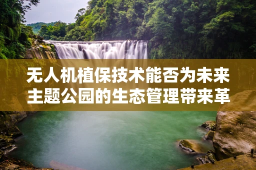 无人机植保技术能否为未来主题公园的生态管理带来革新？