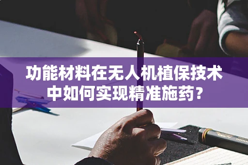 功能材料在无人机植保技术中如何实现精准施药？