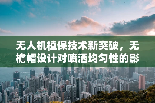 无人机植保技术新突破，无檐帽设计对喷洒均匀性的影响？