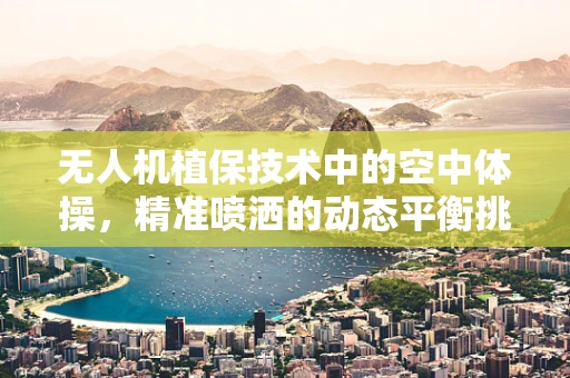 无人机植保技术中的空中体操，精准喷洒的动态平衡挑战
