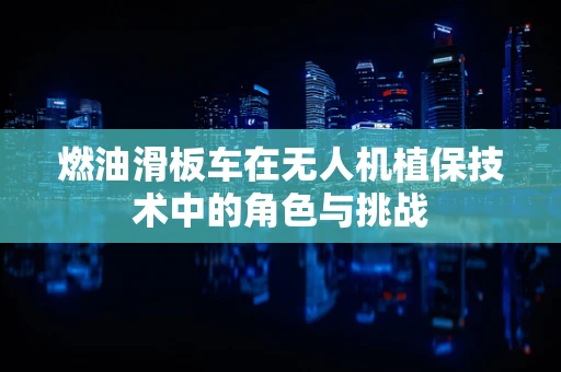 燃油滑板车在无人机植保技术中的角色与挑战