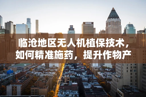 临沧地区无人机植保技术，如何精准施药，提升作物产量？