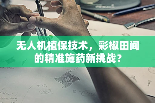 无人机植保技术，彩椒田间的精准施药新挑战？