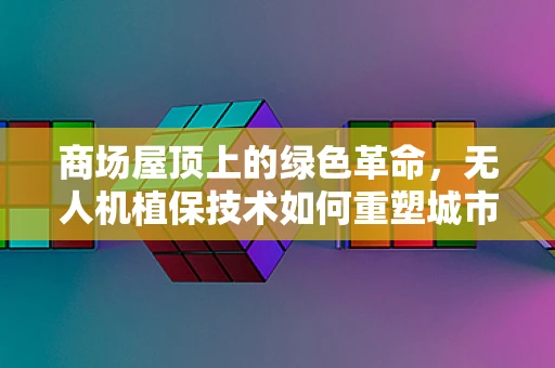 商场屋顶上的绿色革命，无人机植保技术如何重塑城市农业？