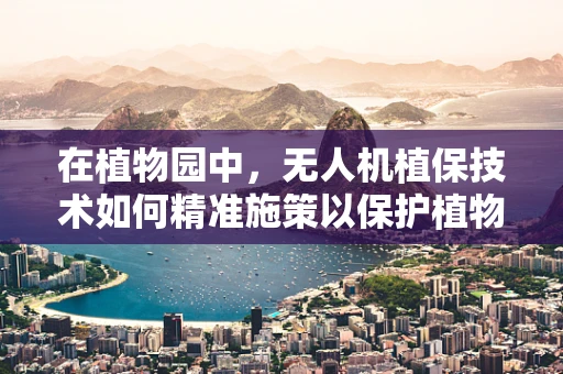 在植物园中，无人机植保技术如何精准施策以保护植物多样性？