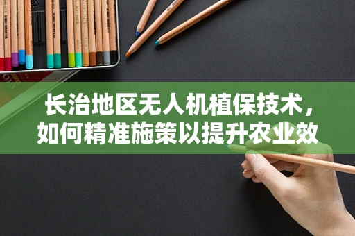 长治地区无人机植保技术，如何精准施策以提升农业效率？