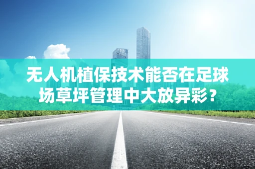 无人机植保技术能否在足球场草坪管理中大放异彩？