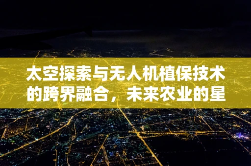 太空探索与无人机植保技术的跨界融合，未来农业的星辰大海？