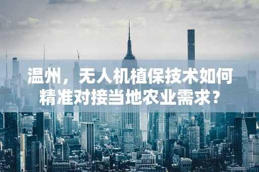 温州，无人机植保技术如何精准对接当地农业需求？