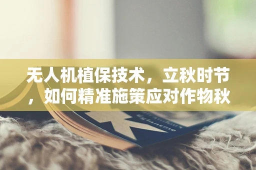 无人机植保技术，立秋时节，如何精准施策应对作物秋渴？