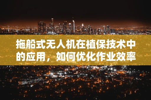 拖船式无人机在植保技术中的应用，如何优化作业效率与精准度？