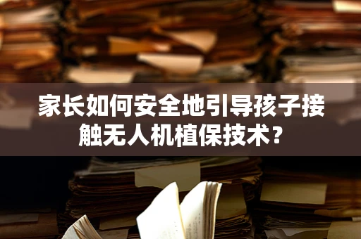 家长如何安全地引导孩子接触无人机植保技术？