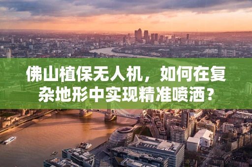 佛山植保无人机，如何在复杂地形中实现精准喷洒？